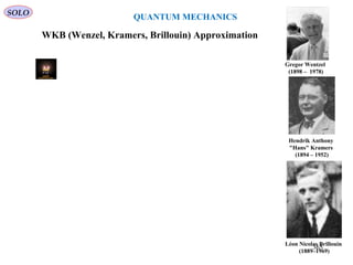 SOLO
QUANTUM MECHANICS
WKB (Wenzel, Kramers, Brillouin) Approximation
Léon Nicolas Brillouin
(1889–1969)
Gregor Wentzel
(1898 – 1978)
Hendrik Anthony
"Hans" Kramers
(1894 – 1952)
365
 