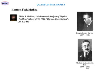 SOLO
QUANTUM MECHANICS
Hartree–Fock Method
Douglas Rayner Hartree
(1897 – 1958)
Vladimir Aleksandrovich
Fock
(1898 – 1974)
366
Philip R. Wallace, “Mathematical Analysis of Physical
Problems”, Dover 1972, 1984, “Hartree–Fock Method”,
pp. 573-581
 