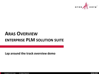 aras.com
300 Brickstone Square
Suite 904
Andover, MA 01810
[978] 691-8900
www.aras.com
Copyright © 2013 Aras All Rights Reserved.
ARAS OVERVIEW
ENTERPRISE PLM SOLUTION SUITE
Lap around the track overview demo
 