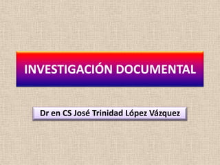 INVESTIGACIÓN DOCUMENTAL


  Dr en CS José Trinidad López Vázquez
 
