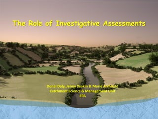 The Role of Investigative Assessments
Donal Daly, Jenny Deakin & Marie Archbold
Catchment Science & Management Unit
EPA
 