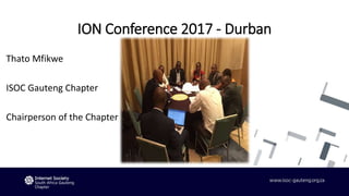 ION Conference 2017 - Durban
Thato Mfikwe
ISOC Gauteng Chapter
Chairperson of the Chapter
 