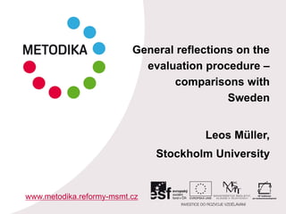 General reflections on the
evaluation procedure –
comparisons with
Sweden
Leos Müller,
Stockholm University
www.metodika.reformy-msmt.cz
 
