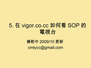 5. 在 vigor.co.cc 如何看 SOP 的電視台 楊乾中 2009/10 更新  [email_address] 