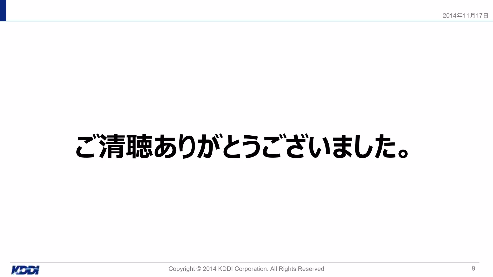 ご清聴ありがとうございました。
9
2014年11月17日
Copyright © 2014 KDDI Corporation. All Rights Reserved
 
