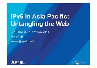 IPv6 in Asia Pacific:
Untangling the Web
ION Tokyo 2014, 17th Nov 2014
Miwa Fujii
<miwa@apnic.net>
 