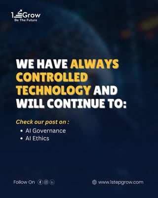 1 Grow
Be The Future
Follow On www.1stepgrow.com
WE HAVE
WE HAVE ALWAYS
ALWAYS
CONTROLLED
CONTROLLED
TECHNOLOGY
TECHNOLOGY AND
AND
WILL CONTINUE TO:
WILL CONTINUE TO:
Check our post on :
AI Governance
AI Ethics
 