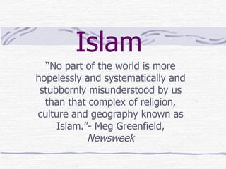 Islam   “No part of the world is more hopelessly and systematically and stubbornly misunderstood by us than that complex of religion, culture and geography known as Islam.”- Meg Greenfield,  Newsweek 