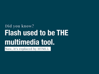 Flash used to be THE
multimedia tool.
Did you know?
Now, it’s replaced by HTML5.
 
