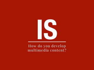 ISHow do you develop
multimedia content?
 