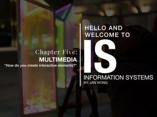 ISINFORMATION SYSTEMS
BY: JAN WONG
HELLO AND
WELCOME TO
Chapter Five:
MULTIMEDIA
“How do you create interactive elements?”
 