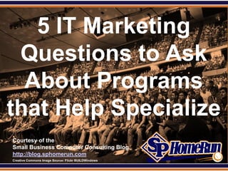 SPHomeRun.com


   5 IT Marketing
 Questions to Ask
  About Programs
that Help Specialize
  Courtesy of the
  Small Business Computer Consulting Blog
  http://blog.sphomerun.com
  Creative Commons Image Source: Flickr BUILDWindows
 