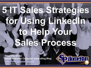 SPHomeRun.com

5 IT Sales Strategies
 for Using LinkedIn
     to Help Your
    Sales Process
  Courtesy of the
  Small Business Computer Consulting Blog
  http://blog.sphomerun.com
  Source: iStockphoto
 