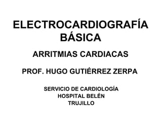 ELECTROCARDIOGRAFÍA
BÁSICA
ARRITMIAS CARDIACAS
PROF. HUGO GUTIÉRREZ ZERPA
SERVICIO DE CARDIOLOGÍA
HOSPITAL BELÉN
TRUJILLO
 