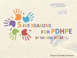 5-IVE REASONS
FOR PDHPE
Click on the hands to find out!
BY MS KIM VO 4K
 