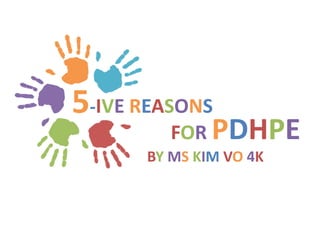 5-IVE REASONS
FOR PDHPE
BY MS KIM VO 4K
 