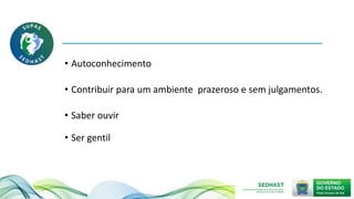 • Autoconhecimento
• Contribuir para um ambiente prazeroso e sem julgamentos.
• Saber ouvir
• Ser gentil
 