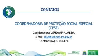 CONTATOS
COORDENADORIA DE PROTEÇÃO SOCIAL ESPECIAL
(CPSE)
Coordenadora: VERIDIANA ALMEIDA
E-mail: cpse@sedhast.ms.gov.br
Telefone: (67) 3318-4179
 