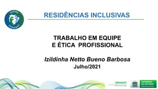 TRABALHO EM EQUIPE
E ÉTICA PROFISSIONAL
Izildinha Netto Bueno Barbosa
Julho/2021
RESIDÊNCIAS INCLUSIVAS
 