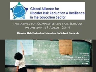 Initiatives for Comprehensive Safe Schools
Wednesday, 27 August 2014
DisasterRiskReduction Education: In School Curricula
Jair TORRESJair TORRES
UNESCOUNESCO
Earth Sciences andEarth Sciences and Geo-hazards RiskReductionGeo-hazards RiskReduction
On behalf of the Section on Education for Sustainable Development of UNESCOOn behalf of the Section on Education for Sustainable Development of UNESCO
andand
UNICEFUNICEF
 
