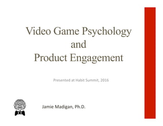 Video Game Psychology
and
Product Engagement
Presented	at	Habit	Summit,	2016	
Jamie	Madigan,	Ph.D.	
 