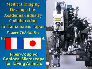 Medical Imaging
    Developed by
 Academia-Industry
    Collaboration
in Hamamatsu, Japan
   Susumu TERAKAWA
Hamamatsu Univ. Sch. Med.



    Fiber-Coupled
 Confocal Microscope
  for Living Animals
 