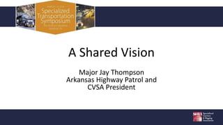 Arkansas Highway Patrol and
CVSA President
Major Jay Thompson
Arkansas Highway Patrol and
CVSA President
A Shared Vision
Major Jay Thompson
Arkansas Highway Patrol and
CVSA President
 
