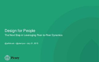 Design for People
The Next Step in Leveraging Peer-to-Peer Dynamics
@jeffshuck • @plentyco • July 21, 2015
 