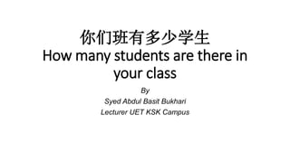你们班有多少学生
How many students are there in
your class
By
Syed Abdul Basit Bukhari
Lecturer UET KSK Campus
 