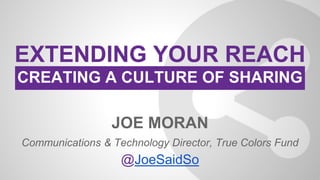 JOE MORAN
Communications & Technology Director, True Colors Fund
@JoeSaidSo
EXTENDING YOUR REACH
CREATING A CULTURE OF SHARING
 