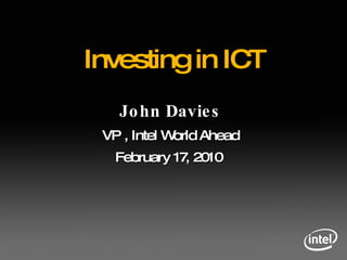 John Davies VP , Intel World Ahead February 17, 2010  Investing in ICT 