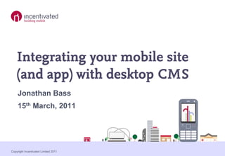 Integrating your mobile site
    (and app) with desktop CMS
    Jonathan Bass
    15th March, 2011




Copyright Incentivated Limited 2011
 