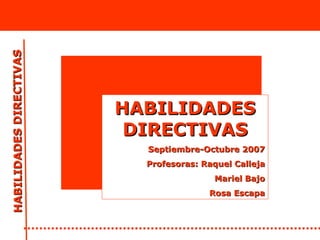 HABILIDADES DIRECTIVAS Septiembre-Octubre 2007 Profesoras: Raquel Calleja Mariel Bajo Rosa Escapa 