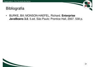 Programação II - Prof. Fernando dos Santos




   Bibliografia
   • BURKE, Bill; MONSON-HAEFEL, Richard. Enterprise
     JavaBeans 3.0. 5.ed. São Paulo: Prentice Hall, 2007. 538 p.




                                                                   21
 