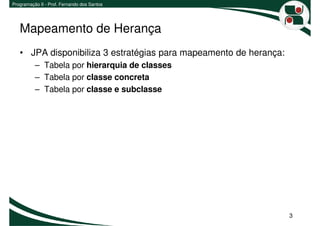 Programação II - Prof. Fernando dos Santos




   Mapeamento de Herança
   • JPA disponibiliza 3 estratégias para mapeamento de herança:
          – Tabela por hierarquia de classes
          – Tabela por classe concreta
          – Tabela por classe e subclasse




                                                                   3
 