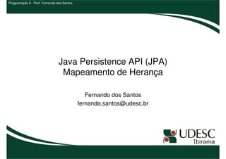 Programação II - Prof. Fernando dos Santos




                                Java Persistence API (JPA)
                                 Mapeamento de Herança

                                                Fernando dos Santos
                                             fernando.santos@udesc.br
 