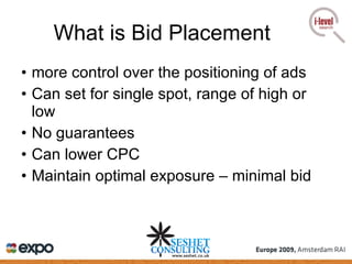 What is Bid Placement more control over the positioning of ads Can set for single spot, range of high or low No guarantees Can lower CPC Maintain optimal exposure – minimal bid 