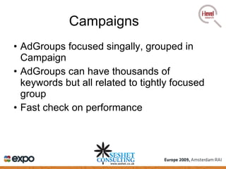 Campaigns AdGroups focused singally, grouped in Campaign AdGroups can have thousands of keywords but all related to tightly focused group Fast check on performance 