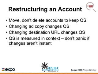Restructuring an Account Move, don’t delete accounts to keep QS Changing ad copy changes QS Changing destination URL changes QS QS is measured in context – don’t panic if changes aren’t instant 