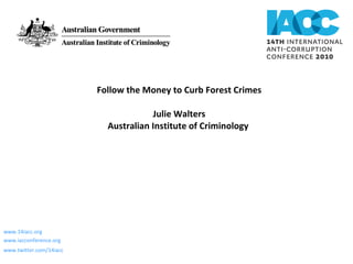Follow the Money to Curb Forest Crimes Julie Walters Australian Institute of Criminology  www.14iacc.org www.iacconference.org  www.twitter.com/14iacc   