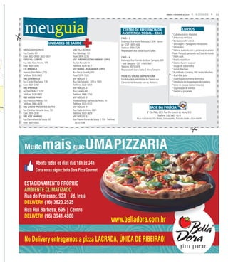 11A CIDADESÁBADO, 4 DE JUNHO DE 2016
UBDS SUMAREZINHO
Rua Cuiabá, 601
Fone: 3602-0000/ 3602-0001
CMSC VILA LOBATO
Rua João Alves Pereira, 175
Fone: 3630-0006
CSE IPIRANGA
Avenida Dom Pedro I, 753
Telefone: 3630-0802
UBS DOM MIELLE
Rua Cecílio Elias Seba, 139
Fone: 3639-0782
UBS IPIRANGA
Av. Dom Pedro I, 1359
Telefone: 3630-0802
UBS JARDIM PAIVA
Rua Francisco Peixoto, 195
Telefone: 3966-4658
UBS JARDIM PRESIDENTE DUTRA
Rua Carolina Maria de Jesus, 365
Fone: 3976-2030
UBS JOSÉ SAMPAIO
Rua Elydio Vieira de Souza, 50
Fone: 3639-0063
UBS VILA RECREIO
Rua Tabatinga, 320
Fone: 3976-3238
USF JARDIM EUGÊNIO MENDES LOPES
Av. Ivo Pareschi s/n
Telefone: 3639-5617
USF MARIA CASAGRANDE LOPES
Rua Paulo Gerardi, 350
Fone: 3976-1595
USF NÚCLEO 1
Rua São Salvador, 1293 e 1303
Telefone: 3630-5859
USF NÚCLEO 2
Rua Cametá, 40
Telefone: 3966-1750
USF NÚCLEO 3
Travessa Nossa Senhora da Penha, 55
Telefone: 3633-0533
USF NÚCLEO 4
Rua Padre Anchieta, 2661
Telefone: 3633-3829
USF NÚCLEO 5
Rua Martin Afonso de Souza, 1.133 - Telefone:
3633-0546
CRAS – 3
Endereço: Rua André Rebouças, 1.390 - Ipiran-
ga - CEP 14055-650
Telefone: 3966-7280
Responsável:Ana Maria Stucchi Salles
CRAS – 4
Endereço: Rua Florinda Bordizan Sampaio, 300
- José Sampaio - CEP 14065-060
Telefone: 3975-3418
Responsável: Joana Dalva S.Vieira Semprini
PROJETOS SOCIAIS DA PREFEITURA
Escolinha de futebol:Adão do Carmo: rua
Comandante Armando com av. Patriarca.
CENTRO DE REFERÊNCIA DA
ASSISTÊNCIA SOCIAL – CRAS *Culinária (vários módulos)
*Artesanato em Geral
*Bordado/crochê e tricô
*Jardinagem e Paisagismo Introdutório
*Informática
*Italiano e alemão com o professor voluntário
(Flavio Pierazzo) pensando na Copa do mundo
*Patch work
*Manicure/pedicure
*Estética facial e corporal
*Design de sobrancelha
*Jardim Marchesi
*Rua Alfredo Condeixa, 950 Jardim Marchesi
– 8 a 19 de julho
*Organização economia doméstica
*Introdução em hospedagem de hotelaria
*Corte de costura (vários módulos)
*Organização de eventos
*Garçom e garçonete
CURSOS
3ª CIA PM – BCS: Rua Rio Grande do Norte, 835
Telefone: (16) 3963-1314
Atua nos bairros:Vila Tibério, Sumarezinho, Planalto Verde e Dom Mielle
BASE DA POLÍCIA
UNIDADES DE SAÚDE
meuguia
 