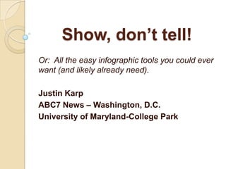 Show, don’t tell!
Or: All the easy infographic tools you could ever
want (and likely already need).

Justin Karp
ABC7 News – Washington, D.C.
University of Maryland-College Park
 