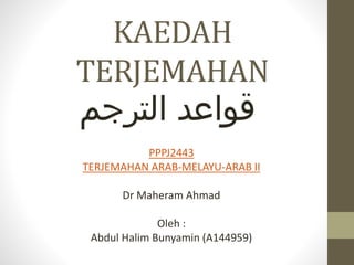 KAEDAH
TERJEMAHAN
‫قواعد‬‫الترجم‬
PPPJ2443
TERJEMAHAN ARAB-MELAYU-ARAB II
Dr Maheram Ahmad
Oleh :
Abdul Halim Bunyamin (A144959)
 