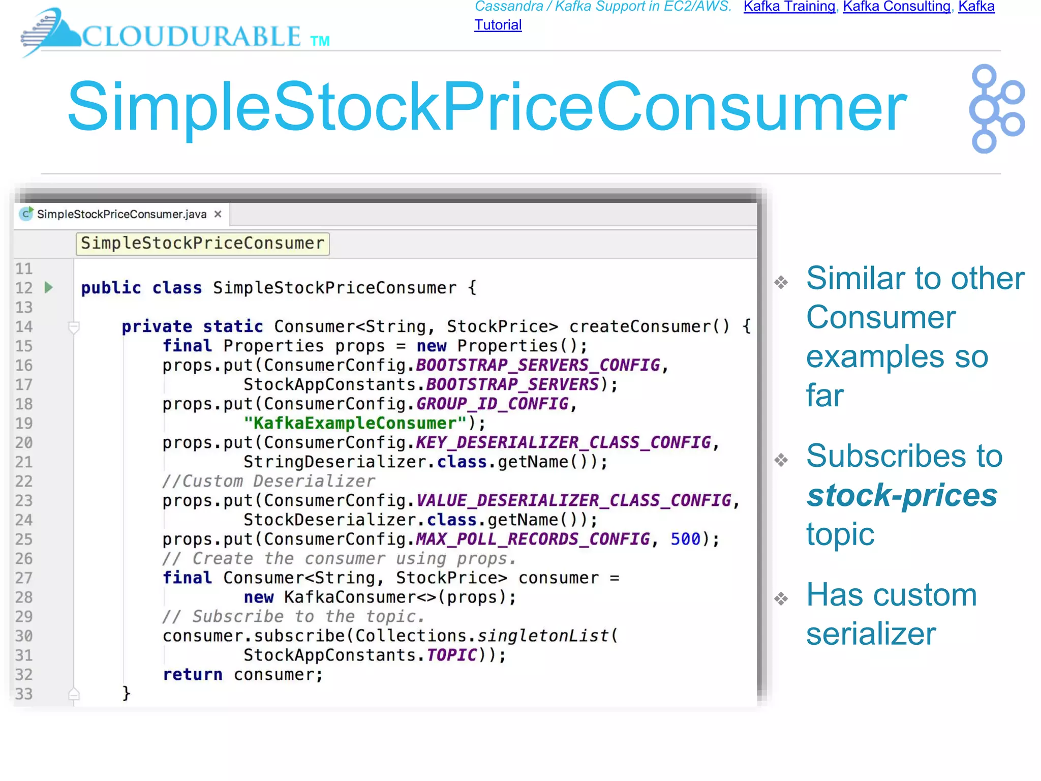 ™
Cassandra / Kafka Support in EC2/AWS. Kafka Training, Kafka Consulting, Kafka
Tutorial
SimpleStockPriceConsumer
❖ Similar to other
Consumer
examples so
far
❖ Subscribes to
stock-prices
topic
❖ Has custom
serializer
 