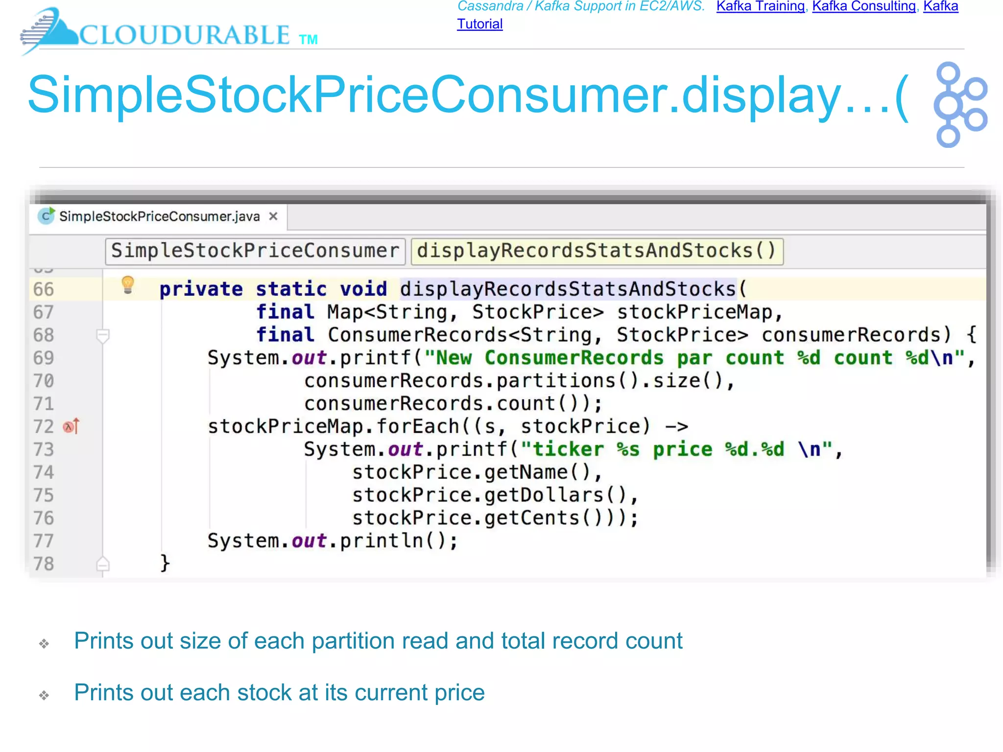 ™
Cassandra / Kafka Support in EC2/AWS. Kafka Training, Kafka Consulting, Kafka
Tutorial
SimpleStockPriceConsumer.display…(
❖ Prints out size of each partition read and total record count
❖ Prints out each stock at its current price
 
