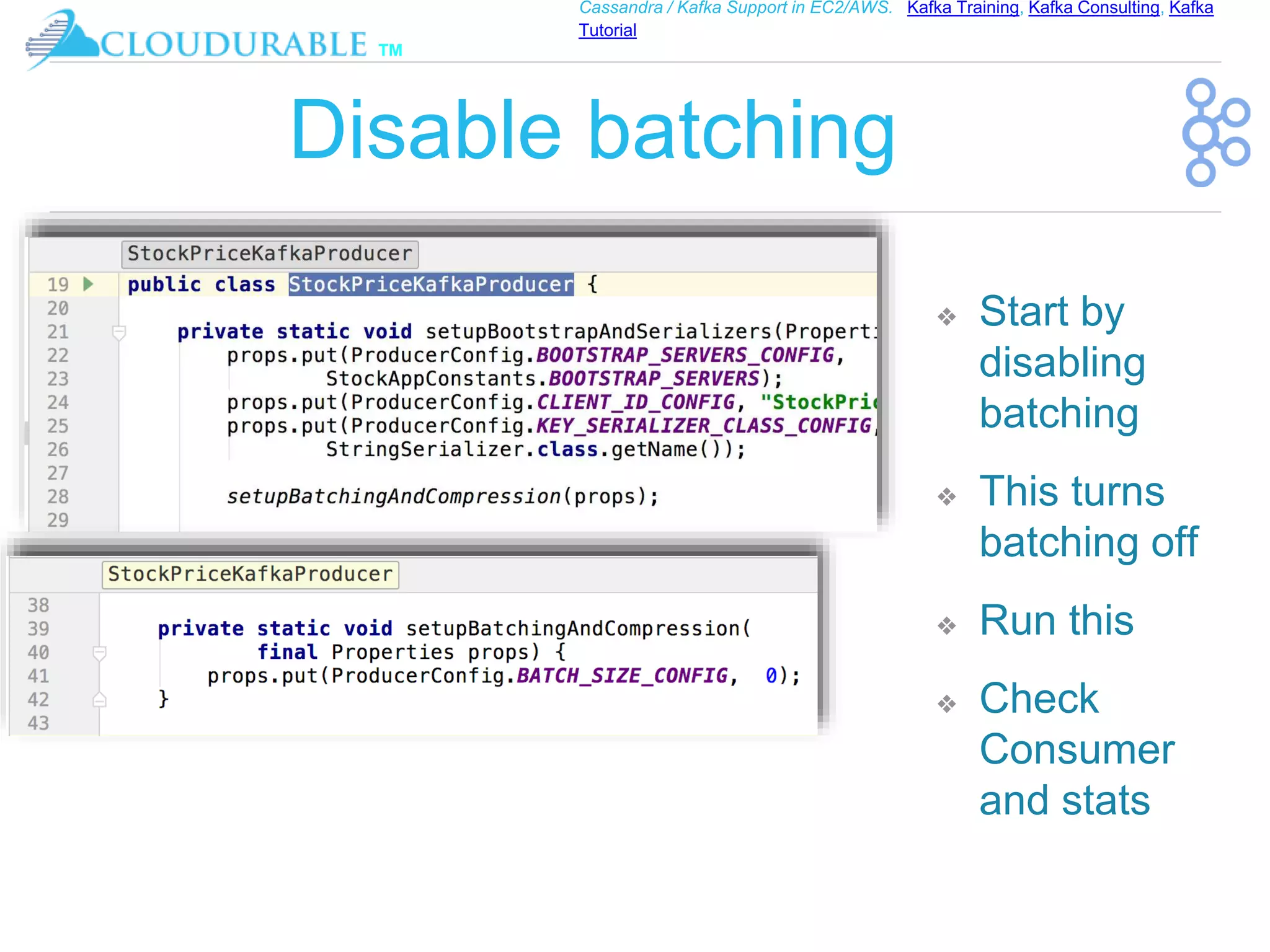 ™
Cassandra / Kafka Support in EC2/AWS. Kafka Training, Kafka Consulting, Kafka
Tutorial
Disable batching
❖ Start by
disabling
batching
❖ This turns
batching off
❖ Run this
❖ Check
Consumer
and stats
 