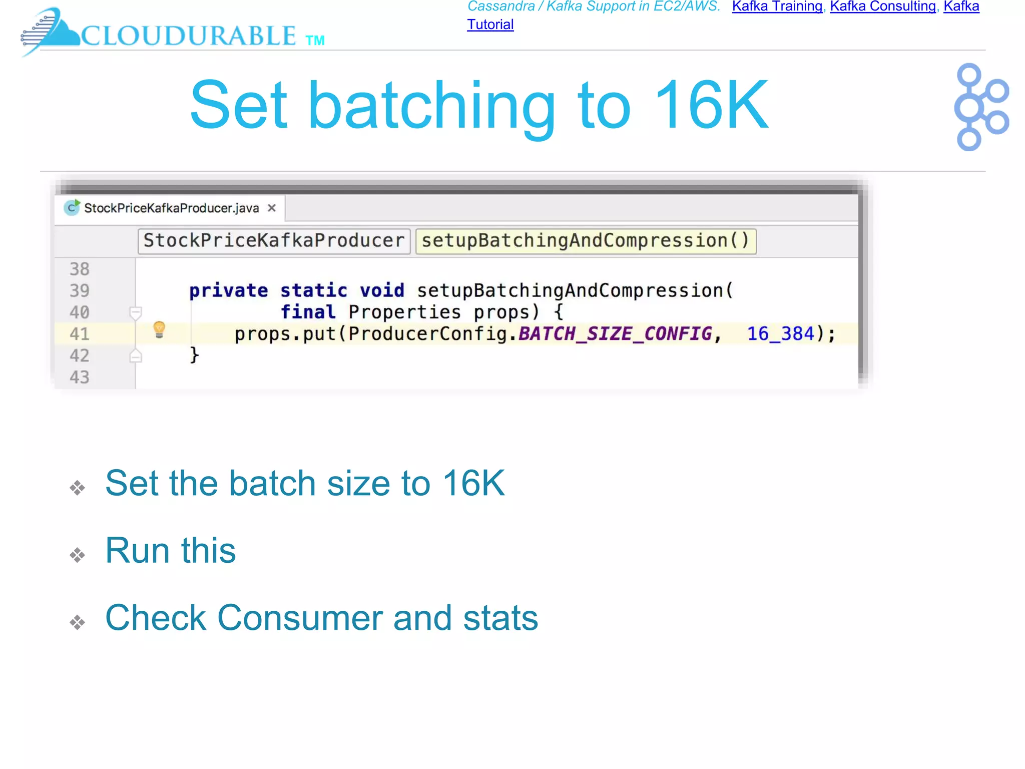 ™
Cassandra / Kafka Support in EC2/AWS. Kafka Training, Kafka Consulting, Kafka
Tutorial
Set batching to 16K
❖ Set the batch size to 16K
❖ Run this
❖ Check Consumer and stats
 