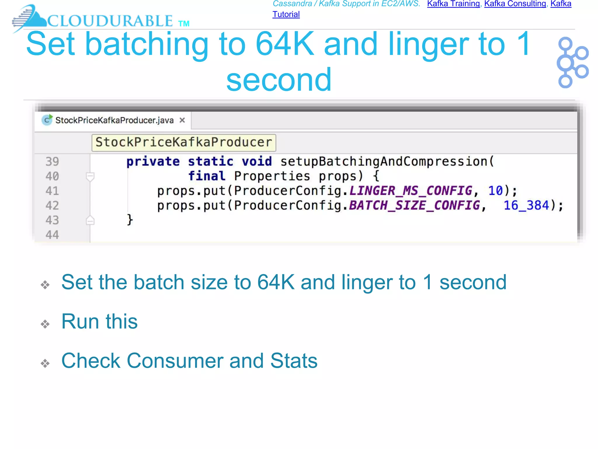 ™
Cassandra / Kafka Support in EC2/AWS. Kafka Training, Kafka Consulting, Kafka
Tutorial
Set batching to 64K and linger to 1
second
❖ Set the batch size to 64K and linger to 1 second
❖ Run this
❖ Check Consumer and Stats
 