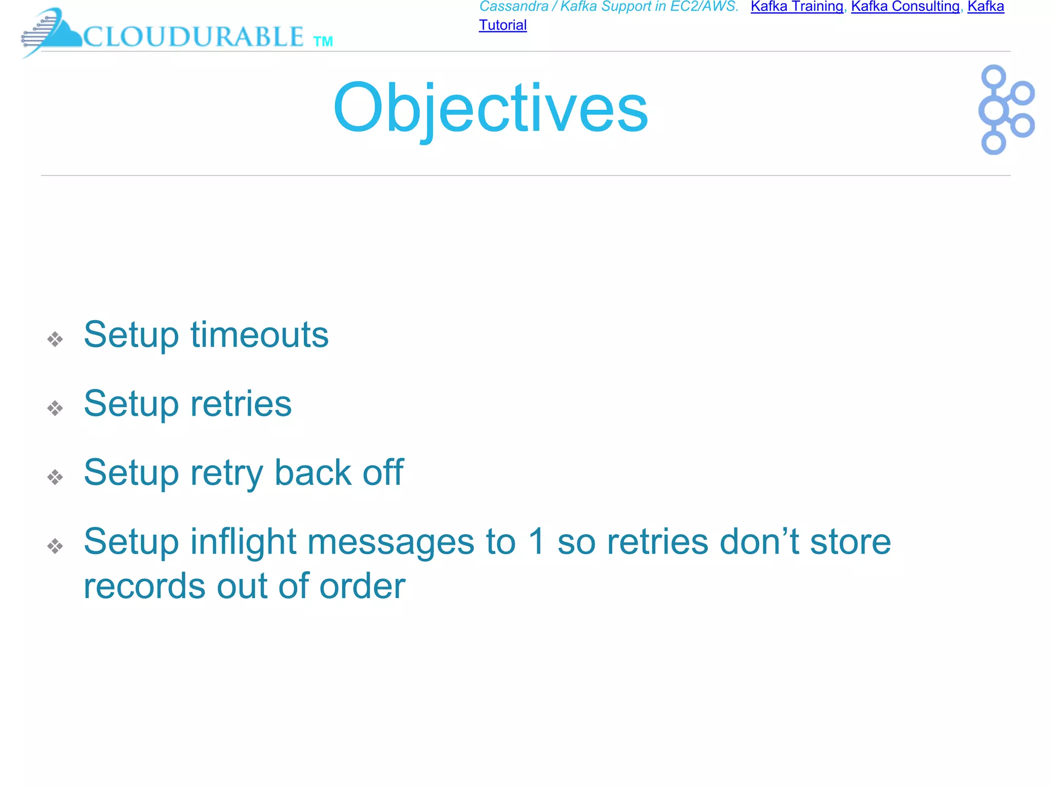 ™
Cassandra / Kafka Support in EC2/AWS. Kafka Training, Kafka Consulting, Kafka
Tutorial
Objectives
❖ Setup timeouts
❖ Setup retries
❖ Setup retry back off
❖ Setup inflight messages to 1 so retries don’t store
records out of order
 