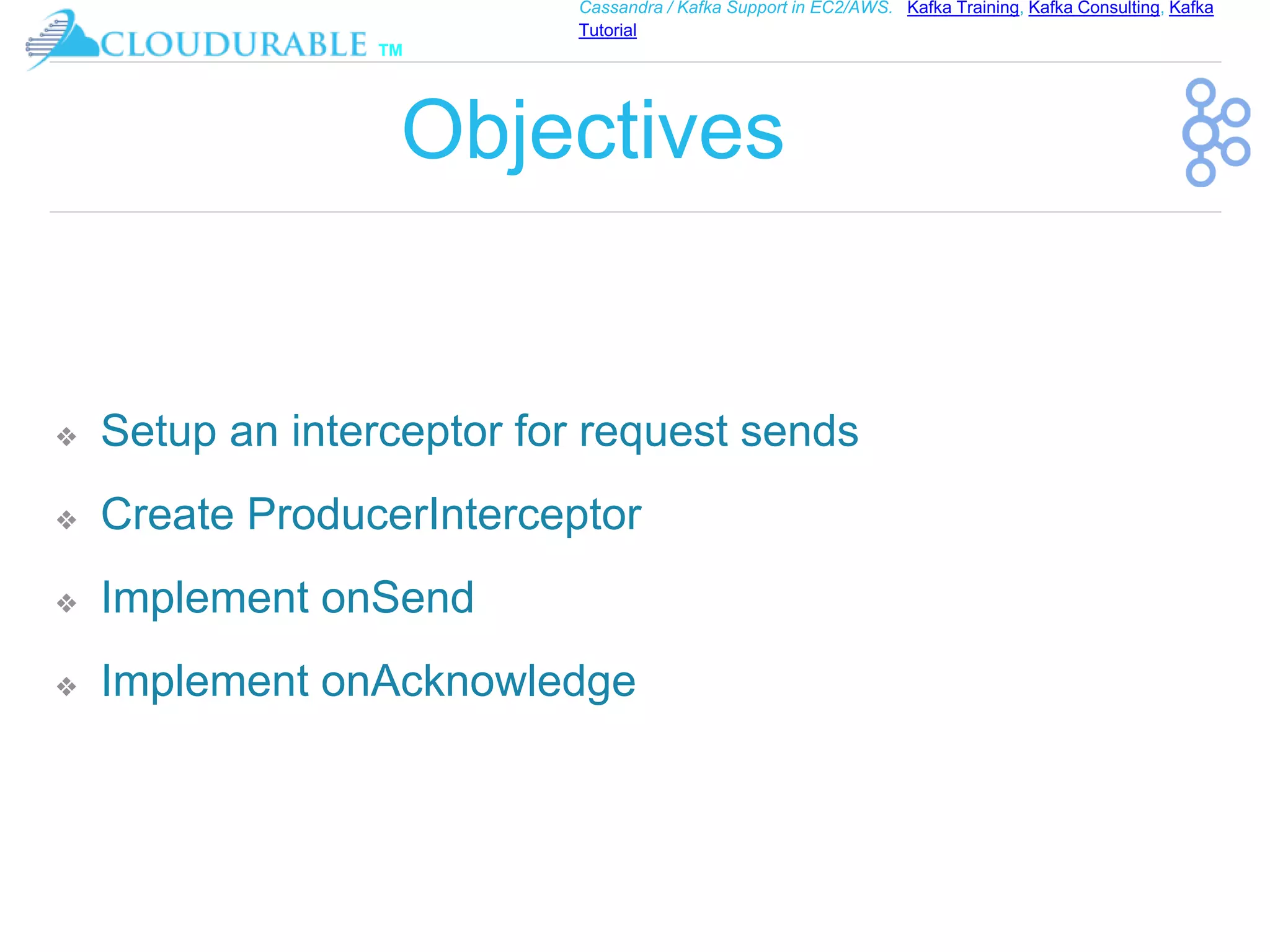 ™
Cassandra / Kafka Support in EC2/AWS. Kafka Training, Kafka Consulting, Kafka
Tutorial
Objectives
❖ Setup an interceptor for request sends
❖ Create ProducerInterceptor
❖ Implement onSend
❖ Implement onAcknowledge
 